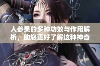 人参果的多种功效与作用解析，助您更好了解这种神奇水果