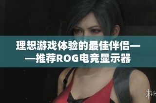 理想游戏体验的最佳伴侣——推荐ROG电竞显示器