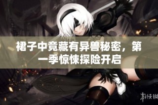 裙子中竟藏有异兽秘密，第一季惊悚探险开启