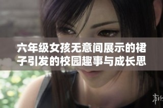 六年级女孩无意间展示的裙子引发的校园趣事与成长思考