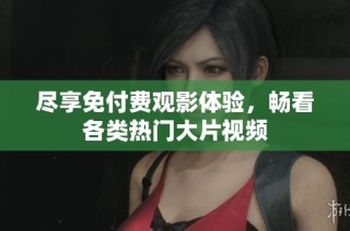 尽享免付费观影体验，畅看各类热门大片视频
