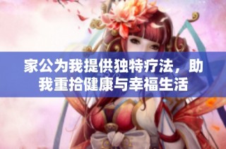 家公为我提供独特疗法，助我重拾健康与幸福生活