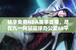 畅享免费NBA赛事直播，尽在九一网站篮球办公室68平台