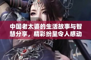 中国老太婆的生活故事与智慧分享，精彩纷呈令人感动