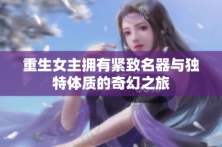 重生女主拥有紧致名器与独特体质的奇幻之旅
