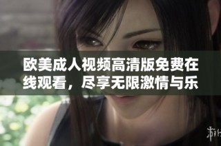 欧美成人视频高清版免费在线观看，尽享无限激情与乐趣