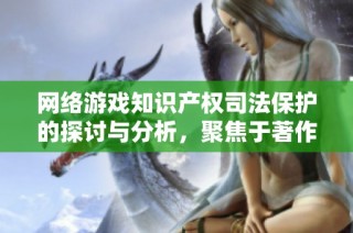 网络游戏知识产权司法保护的探讨与分析，聚焦于著作权保护的关键问题与对策