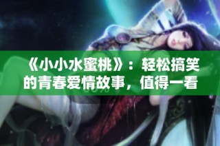 《小小水蜜桃》：轻松搞笑的青春爱情故事，值得一看！