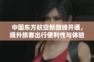 中国东方航空新路线开通，提升旅客出行便利性与体验