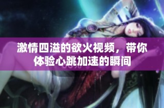 激情四溢的欲火视频，带你体验心跳加速的瞬间