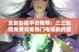 全新影视平台推荐：三三影院免费观看热门电视剧的理想选择
