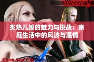 炙热儿媳的魅力与挑战：家庭生活中的风波与温情