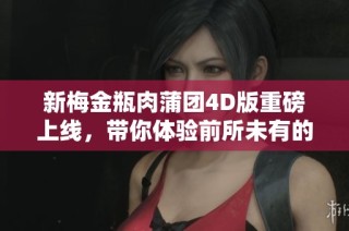 新梅金瓶肉蒲团4D版重磅上线，带你体验前所未有的视觉盛宴