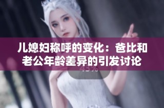 儿媳妇称呼的变化：爸比和老公年龄差异的引发讨论