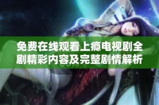 免费在线观看上瘾电视剧全剧精彩内容及完整剧情解析