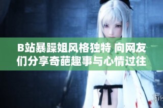 B站暴躁姐风格独特 向网友们分享奇葩趣事与心情过往