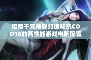 用两千元预算打造畅玩COD16的高性能游戏电脑配置攻略
