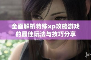 全面解析特殊xp攻略游戏的最佳玩法与技巧分享
