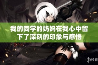 我的同学的妈妈在我心中留下了深刻的印象与感悟