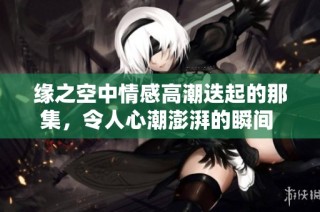 缘之空中情感高潮迭起的那集，令人心潮澎湃的瞬间 