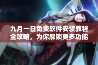 九月一日免费软件安装教程全攻略，为你解锁更多功能与便利