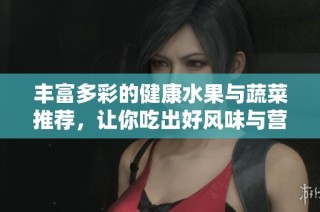 丰富多彩的健康水果与蔬菜推荐，让你吃出好风味与营养 