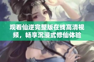 观看仙逆完整版在线高清视频，畅享沉浸式修仙体验