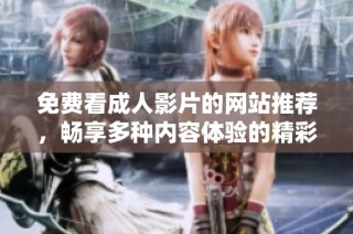 免费看成人影片的网站推荐，畅享多种内容体验的精彩选择