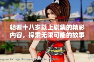 畅看十八岁以上剧集的精彩内容，探索无限可能的故事世界