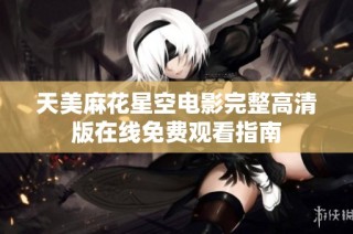 天美麻花星空电影完整高清版在线免费观看指南