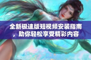 全新极速版短视频安装指南，助你轻松享受精彩内容