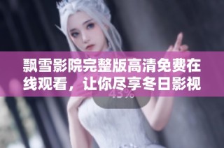 飘雪影院完整版高清免费在线观看，让你尽享冬日影视盛宴