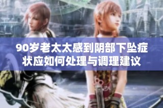 90岁老太太感到阴部下坠症状应如何处理与调理建议