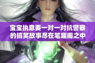 宝宝执意要一对一对抗警察的搞笑故事尽在笔趣阁之中