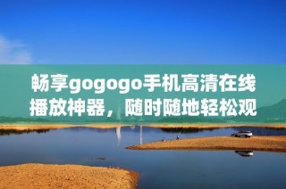 畅享gogogo手机高清在线播放神器，随时随地轻松观看精彩影片！
