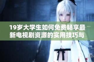 19岁大学生如何免费畅享最新电视剧资源的实用技巧与推荐