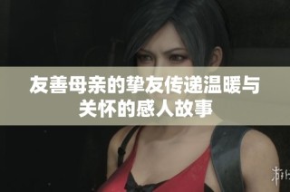 友善母亲的挚友传递温暖与关怀的感人故事