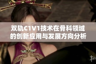 双轨C1V1技术在骨科领域的创新应用与发展方向分析