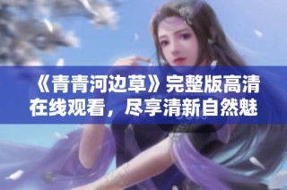 《青青河边草》完整版高清在线观看，尽享清新自然魅力