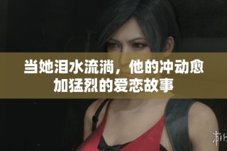 当她泪水流淌，他的冲动愈加猛烈的爱恋故事