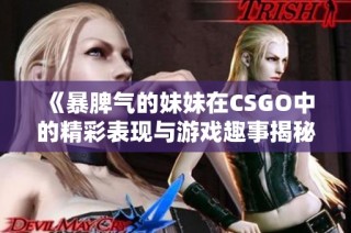 《暴脾气的妹妹在CSGO中的精彩表现与游戏趣事揭秘》