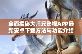 全面揭秘大师兄影视APP最新安卓下载方法与功能介绍