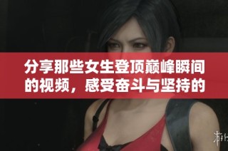 分享那些女生登顶巅峰瞬间的视频，感受奋斗与坚持的美丽