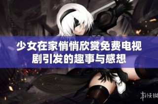 少女在家悄悄欣赏免费电视剧引发的趣事与感想