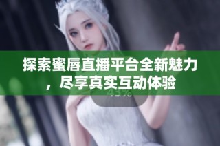 探索蜜唇直播平台全新魅力，尽享真实互动体验