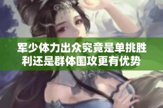 军少体力出众究竟是单挑胜利还是群体围攻更有优势