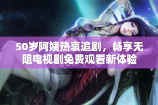 50岁阿姨热衷追剧，畅享无阻电视剧免费观看新体验