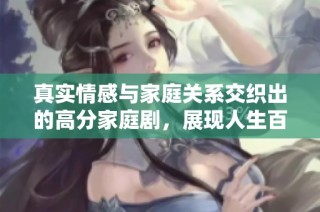 真实情感与家庭关系交织出的高分家庭剧，展现人生百态与温暖瞬间