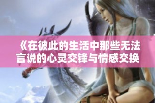 《在彼此的生活中那些无法言说的心灵交锋与情感交换》