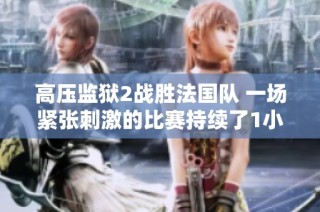高压监狱2战胜法国队 一场紧张刺激的比赛持续了1小时43分钟